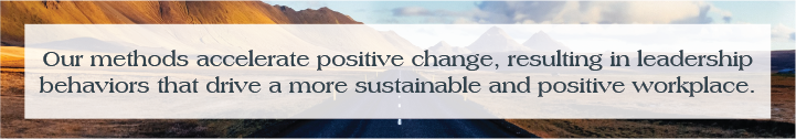 Key Message: Our methods accelerate positive change, resulting in leadership behaviors that drive a more sustainable and positive workplace.