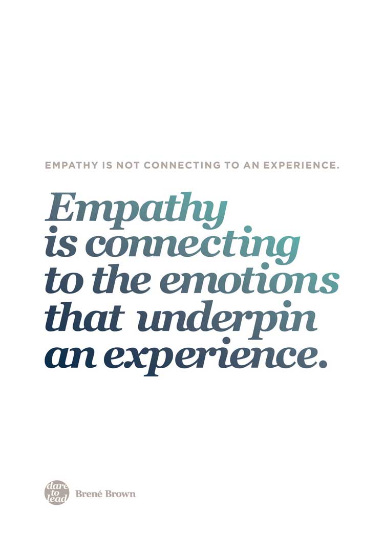 Empathy is connecting to the emotions that underpin an experience. Brené Brown