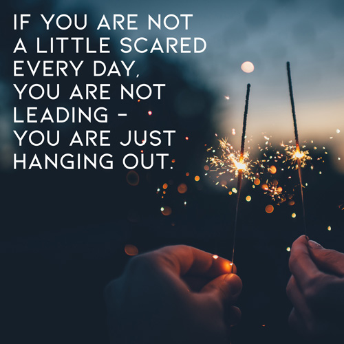 If you are not a little scared every day, you are note leading - you are just hanging out.