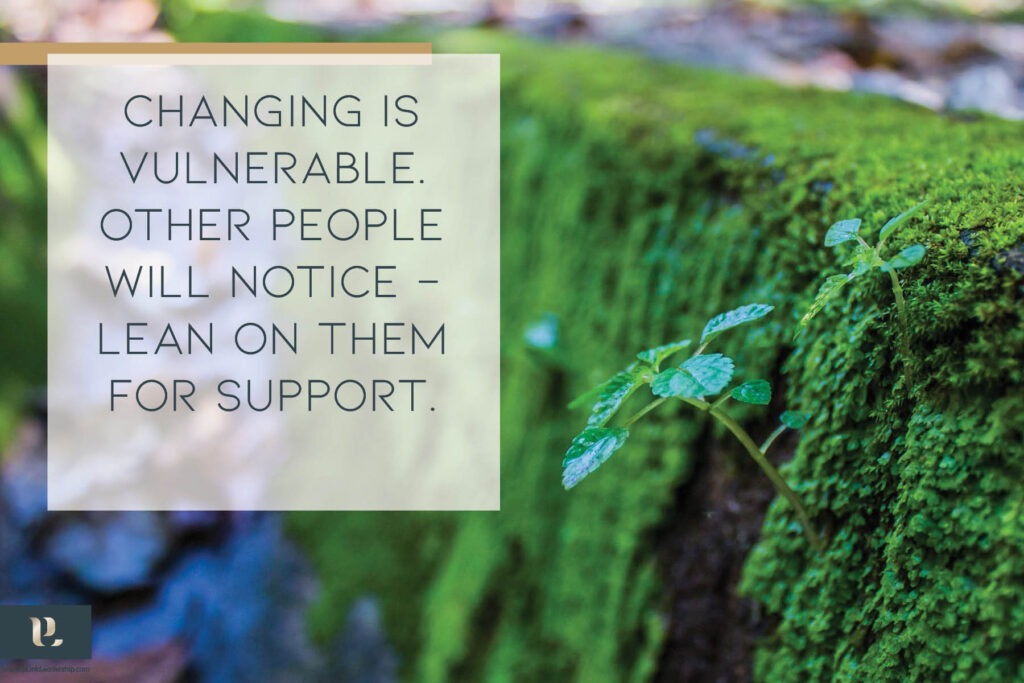 Changing is vulnerable. Other people will notice - lean on them for support.