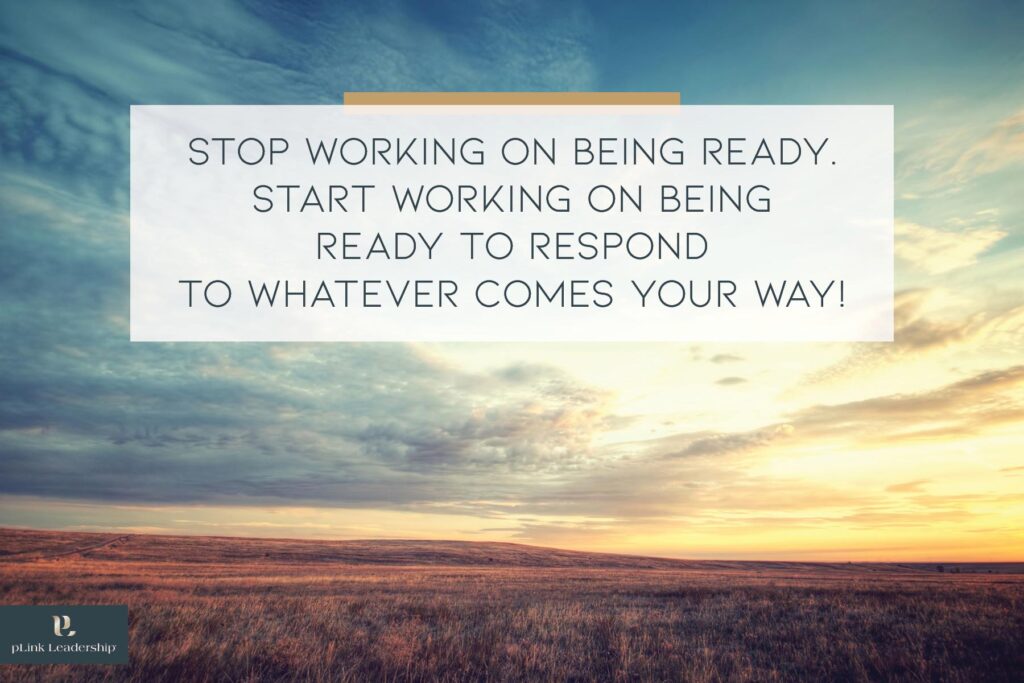 Stop working on being ready. Start working on being ready to respond to whatever comes your way!